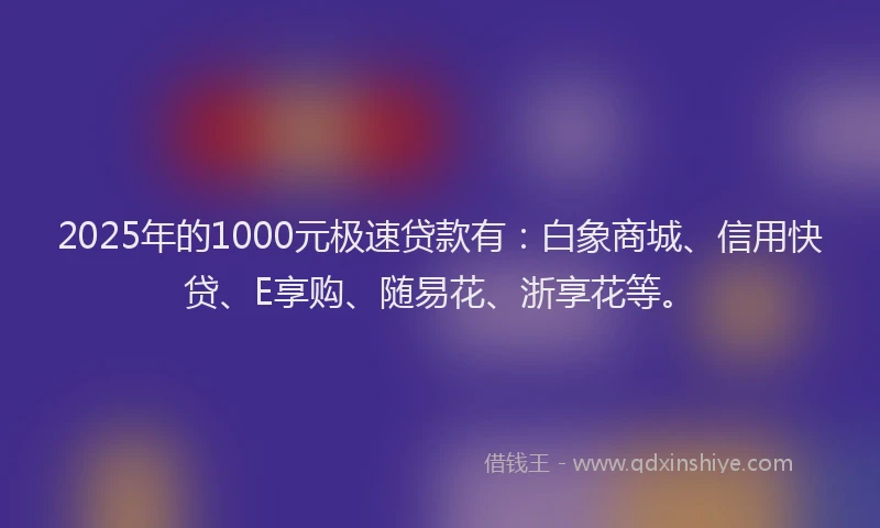 2025年的1000元极速贷款有：白象商城、信用快贷、E享购、随易花、浙享花等。