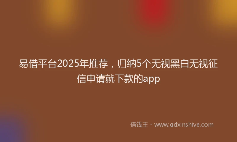 易借平台2025年推荐，归纳5个无视黑白无视征信申请就下款的app
