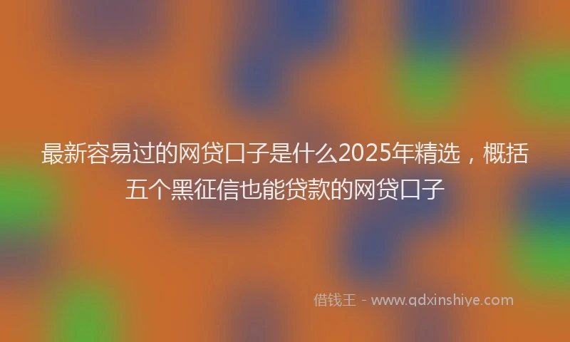 最新容易过的网贷口子是什么2025年精选，概括五个黑征信也能贷款的网贷口子