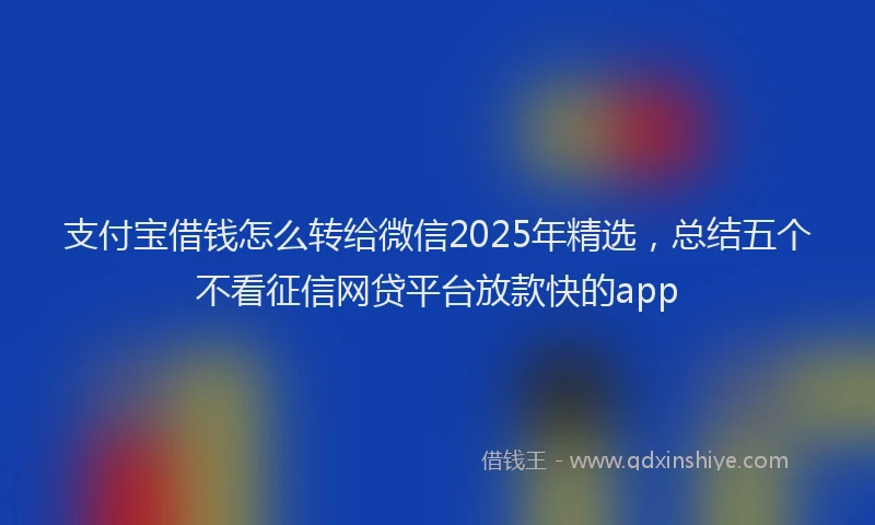 支付宝借钱怎么转给微信2025年精选，总结五个不看征信网贷平台放款快的app