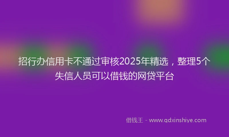 招行办信用卡不通过审核2025年精选，整理5个失信人员可以借钱的网贷平台