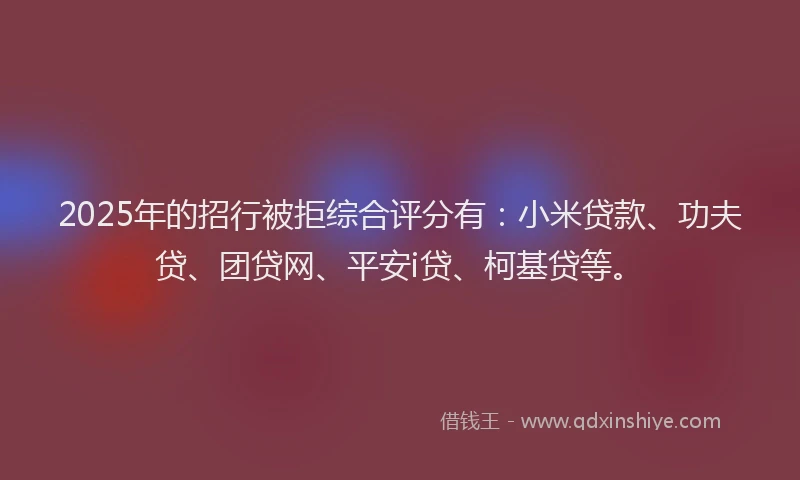2025年的招行被拒综合评分有：小米贷款、功夫贷、团贷网、平安i贷、柯基贷等。