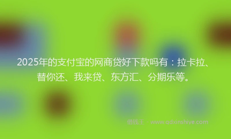 2025年的支付宝的网商贷好下款吗有：拉卡拉、替你还、我来贷、东方汇、分期乐等。