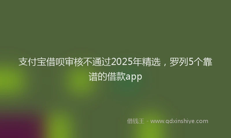 支付宝借呗审核不通过2025年精选，罗列5个靠谱的借款app