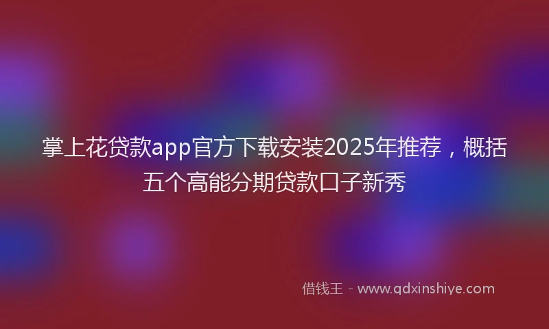 掌上花贷款app官方下载安装2025年推荐，概括五个高能分期贷款口子新秀