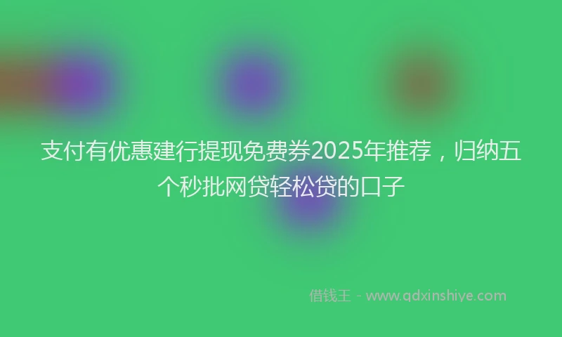 支付有优惠建行提现免费券2025年推荐，归纳五个秒批网贷轻松贷的口子