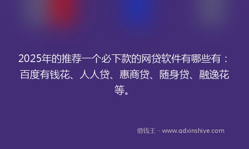 2025年的推荐一个必下款的网贷软件有哪些有：百度有钱花、人人贷、惠商贷、随身贷、融逸花等。