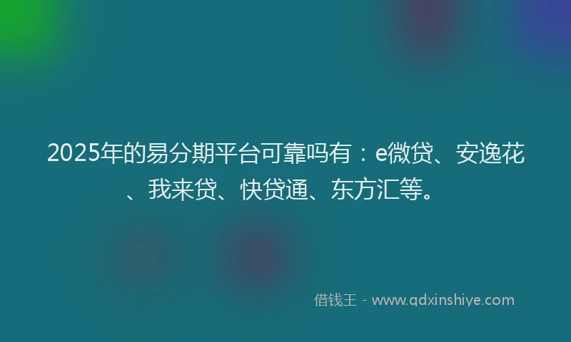 2025年的易分期平台可靠吗有：e微贷、安逸花、我来贷、快贷通、东方汇等。