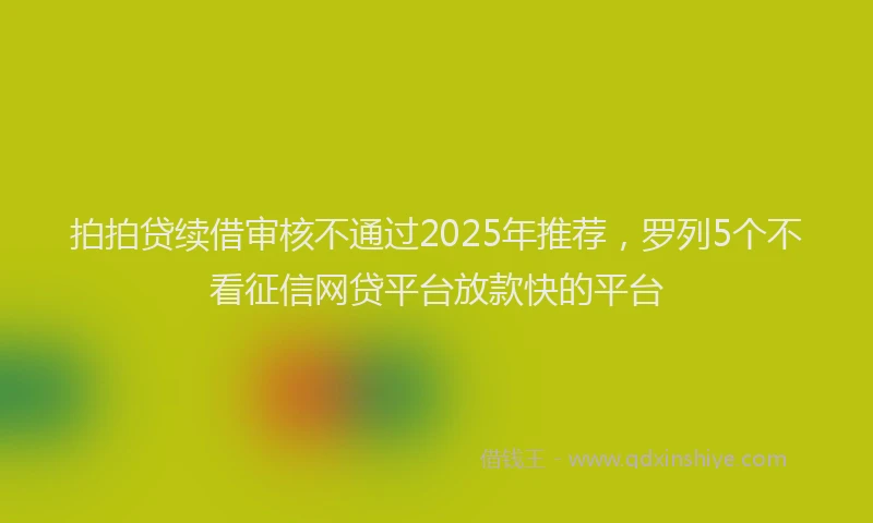 拍拍贷续借审核不通过2025年推荐，罗列5个不看征信网贷平台放款快的平台
