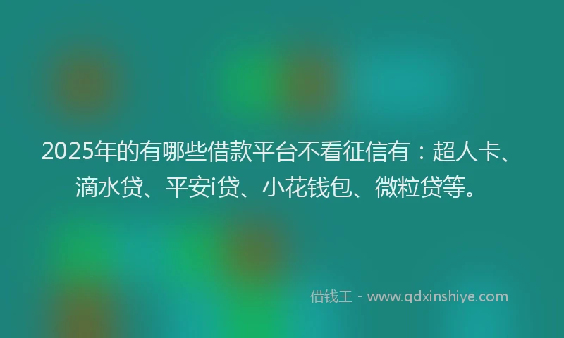 2025年的有哪些借款平台不看征信有：超人卡、滴水贷、平安i贷、小花钱包、微粒贷等。