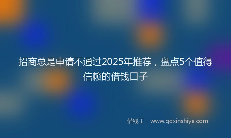 招商总是申请不通过2025年推荐，盘点5个值得信赖的借钱口子