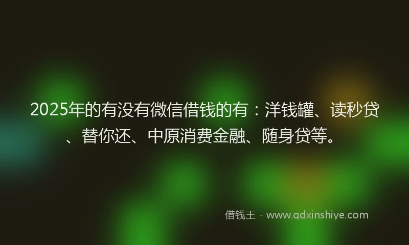 2025年的有没有微信借钱的有：洋钱罐、读秒贷、替你还、中原消费金融、随身贷等。