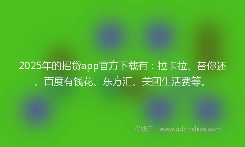 2025年的招贷app官方下载有：拉卡拉、替你还、百度有钱花、东方汇、美团生活费等。