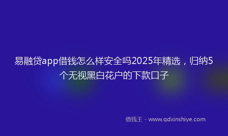 易融贷app借钱怎么样安全吗2025年精选，归纳5个无视黑白花户的下款口子