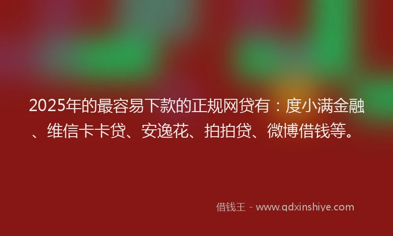 2025年的最容易下款的正规网贷有：度小满金融、维信卡卡贷、安逸花、拍拍贷、微博借钱等。