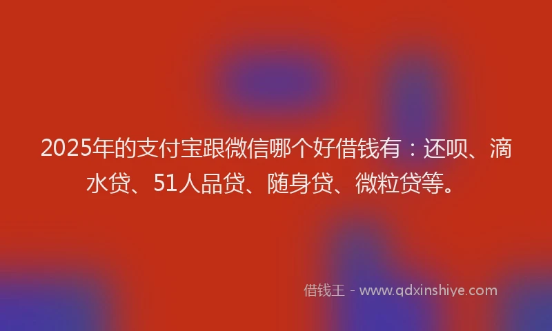 2025年的支付宝跟微信哪个好借钱有：还呗、滴水贷、51人品贷、随身贷、微粒贷等。