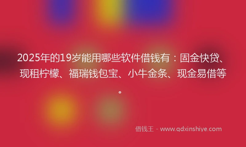 2025年的19岁能用哪些软件借钱有：固金快贷、现租柠檬、福瑞钱包宝、小牛金条、现金易借等。