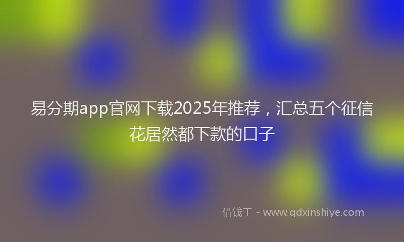 易分期app官网下载2025年推荐，汇总五个征信花居然都下款的口子