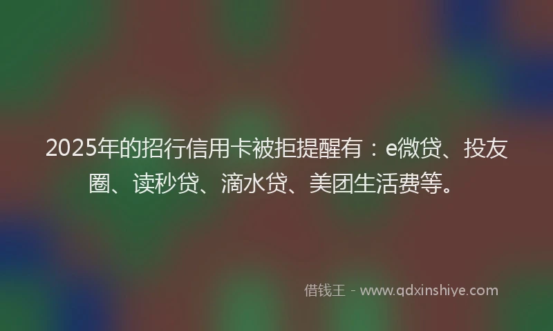 2025年的招行信用卡被拒提醒有：e微贷、投友圈、读秒贷、滴水贷、美团生活费等。