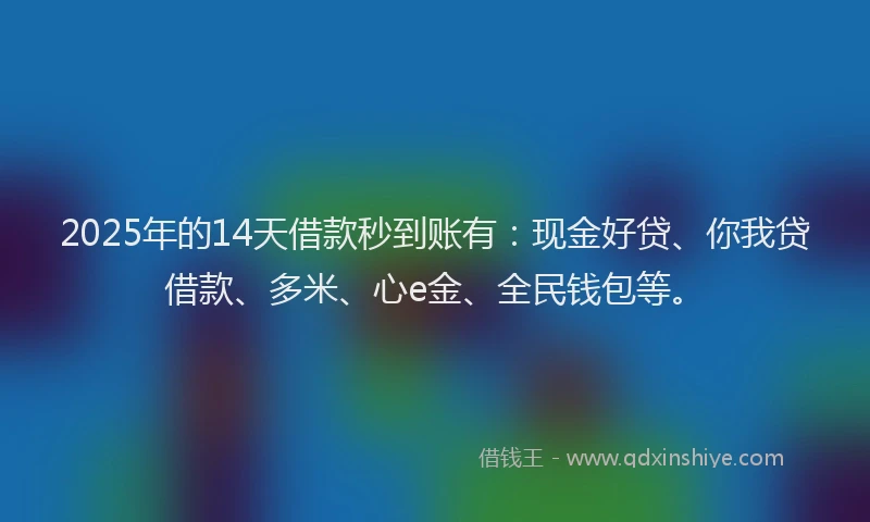 2025年的14天借款秒到账有：现金好贷、你我贷借款、多米、心e金、全民钱包等。