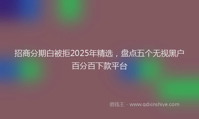 招商分期白被拒2025年精选，盘点五个无视黑户百分百下款平台