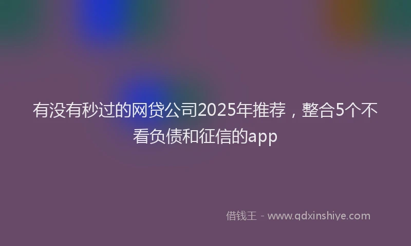 有没有秒过的网贷公司2025年推荐，整合5个不看负债和征信的app