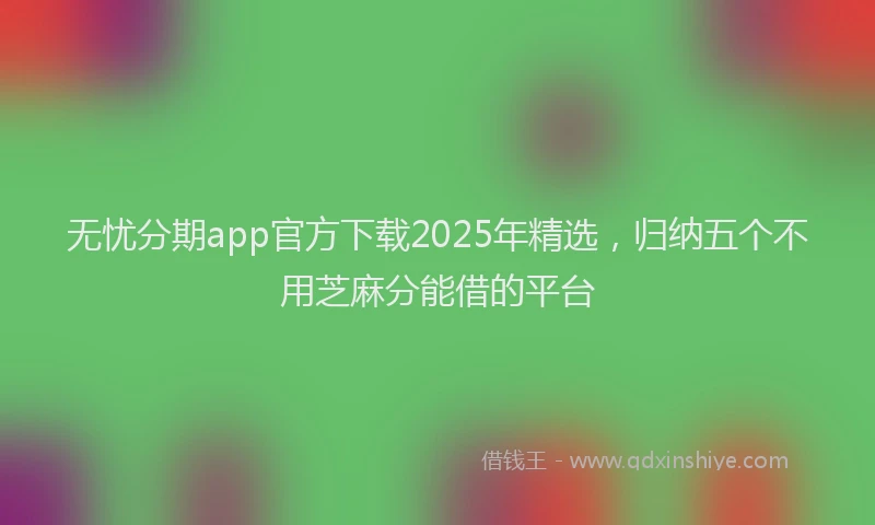 无忧分期app官方下载2025年精选，归纳五个不用芝麻分能借的平台
