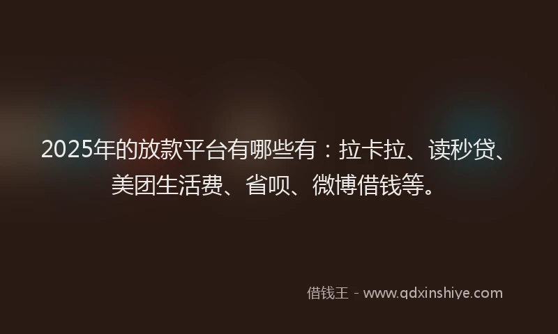 2025年的放款平台有哪些有：拉卡拉、读秒贷、美团生活费、省呗、微博借钱等。
