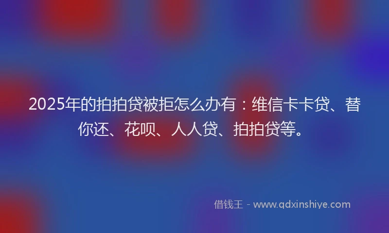 2025年的拍拍贷被拒怎么办有：维信卡卡贷、替你还、花呗、人人贷、拍拍贷等。