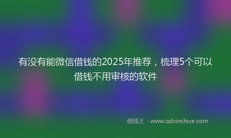 有没有能微信借钱的2025年推荐，梳理5个可以借钱不用审核的软件