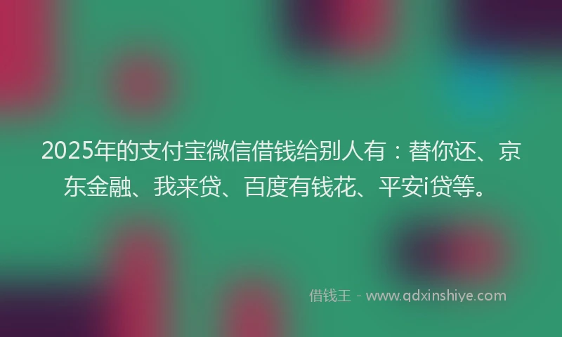 2025年的支付宝微信借钱给别人有：替你还、京东金融、我来贷、百度有钱花、平安i贷等。