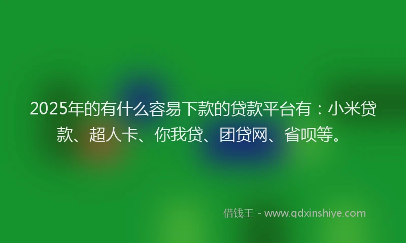 2025年的有什么容易下款的贷款平台有：小米贷款、超人卡、你我贷、团贷网、省呗等。