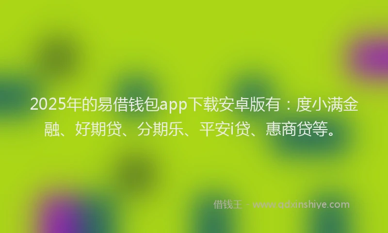 2025年的易借钱包app下载安卓版有：度小满金融、好期贷、分期乐、平安i贷、惠商贷等。