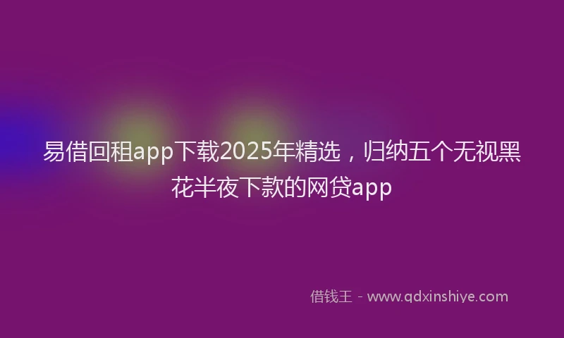 易借回租app下载2025年精选，归纳五个无视黑花半夜下款的网贷app