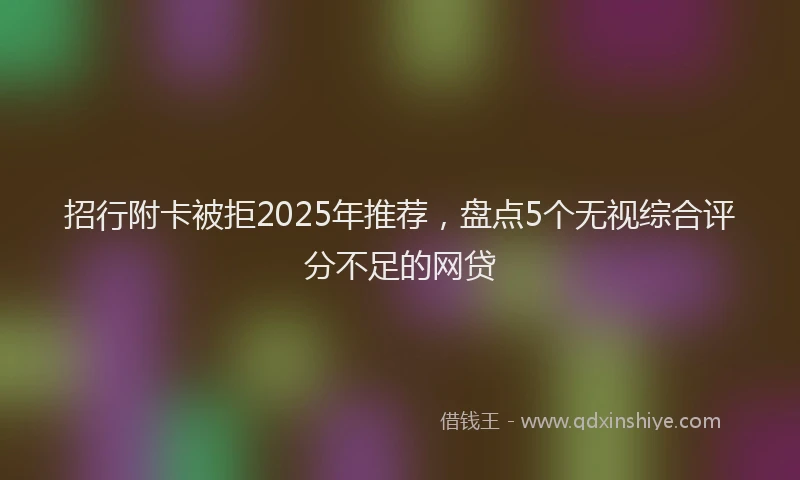 招行附卡被拒2025年推荐，盘点5个无视综合评分不足的网贷
