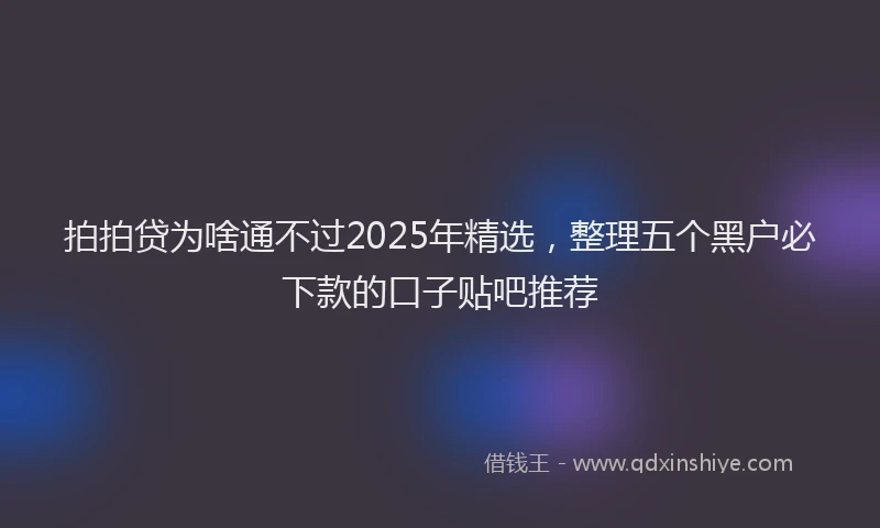 拍拍贷为啥通不过2025年精选，整理五个黑户必下款的口子贴吧推荐
