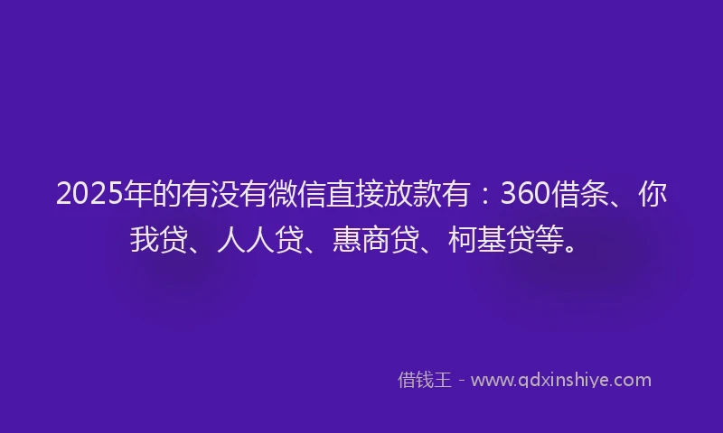 2025年的有没有微信直接放款有：360借条、你我贷、人人贷、惠商贷、柯基贷等。
