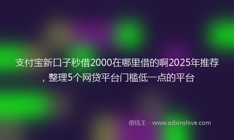 支付宝新口子秒借2000在哪里借的啊2025年推荐，整理5个网贷平台门槛低一点的平台