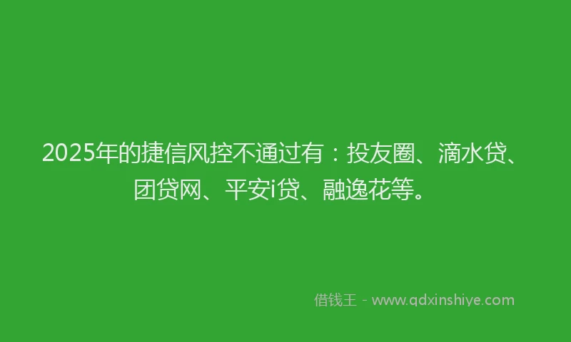 2025年的捷信风控不通过有：投友圈、滴水贷、团贷网、平安i贷、融逸花等。