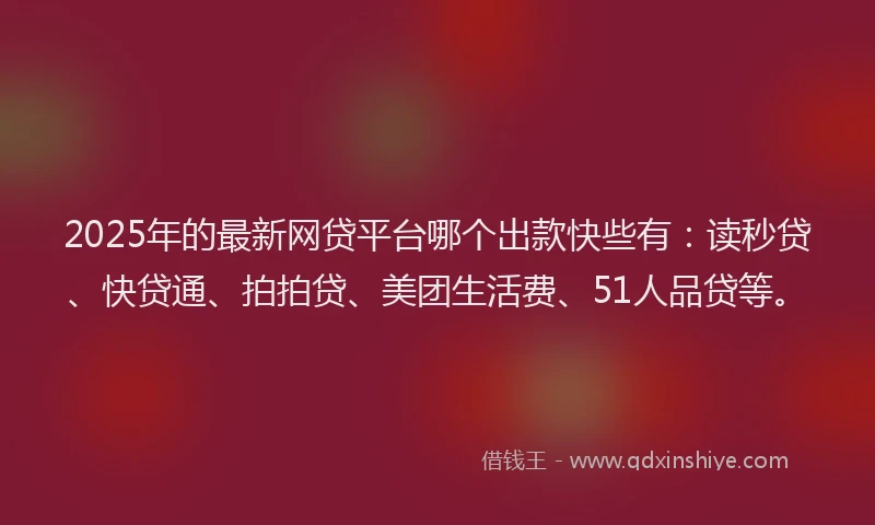 2025年的最新网贷平台哪个出款快些有：读秒贷、快贷通、拍拍贷、美团生活费、51人品贷等。