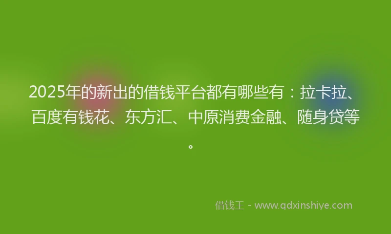 2025年的新出的借钱平台都有哪些有：拉卡拉、百度有钱花、东方汇、中原消费金融、随身贷等。
