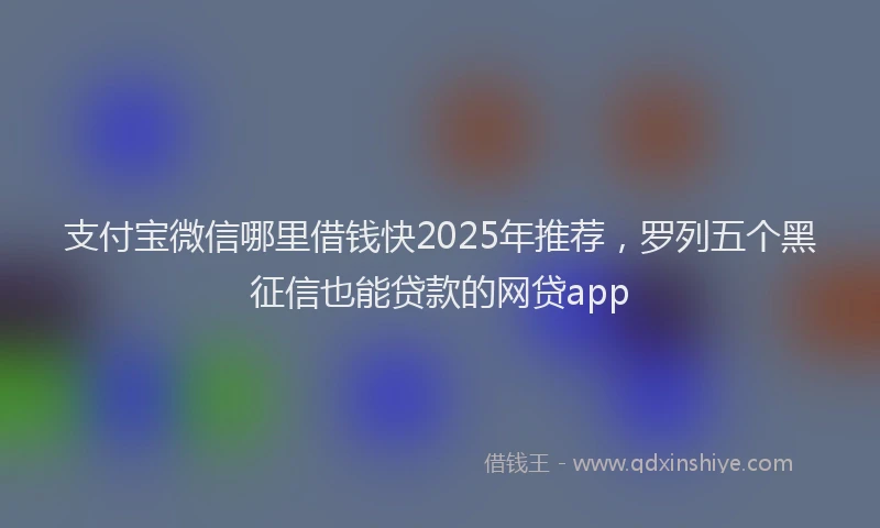 支付宝微信哪里借钱快2025年推荐，罗列五个黑征信也能贷款的网贷app