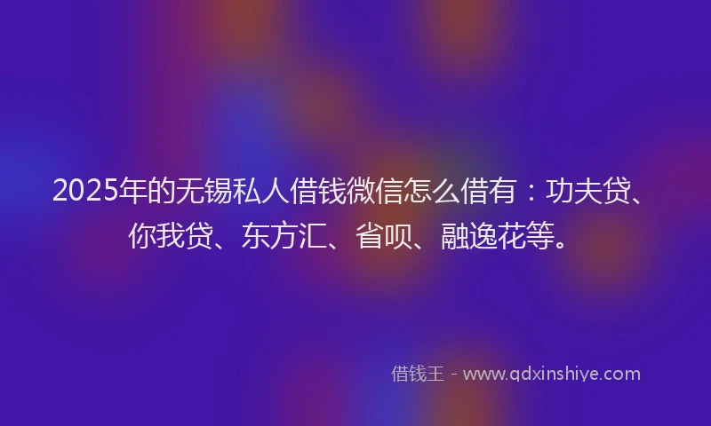 2025年的无锡私人借钱微信怎么借有：功夫贷、你我贷、东方汇、省呗、融逸花等。