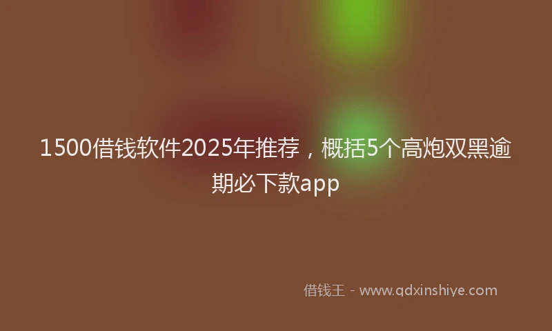 1500借钱软件2025年推荐，概括5个高炮双黑逾期必下款app