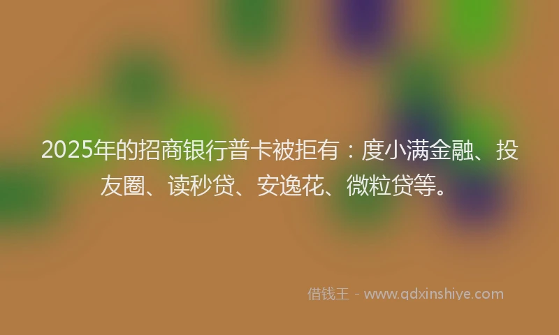 2025年的招商银行普卡被拒有：度小满金融、投友圈、读秒贷、安逸花、微粒贷等。