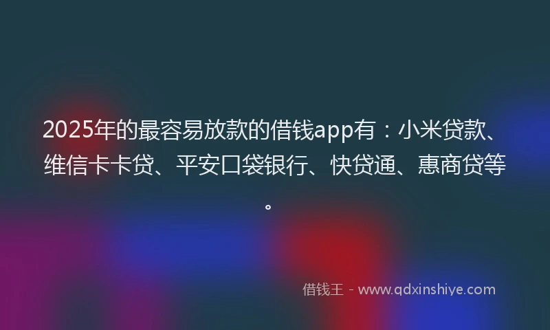 2025年的最容易放款的借钱app有：小米贷款、维信卡卡贷、平安口袋银行、快贷通、惠商贷等。