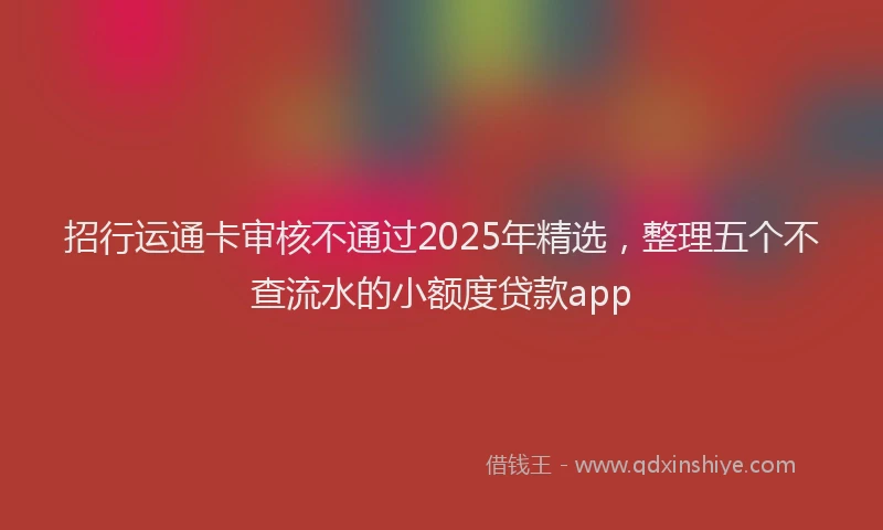 招行运通卡审核不通过2025年精选，整理五个不查流水的小额度贷款app