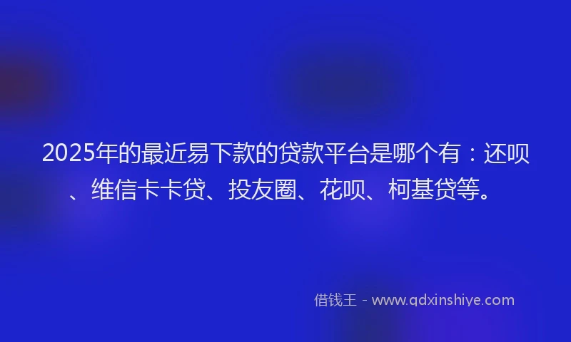 2025年的最近易下款的贷款平台是哪个有：还呗、维信卡卡贷、投友圈、花呗、柯基贷等。