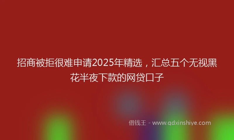 招商被拒很难申请2025年精选，汇总五个无视黑花半夜下款的网贷口子