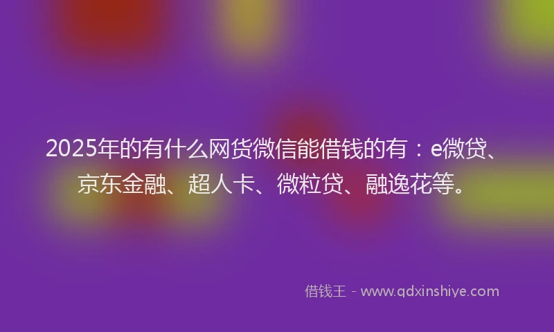 2025年的有什么网货微信能借钱的有：e微贷、京东金融、超人卡、微粒贷、融逸花等。